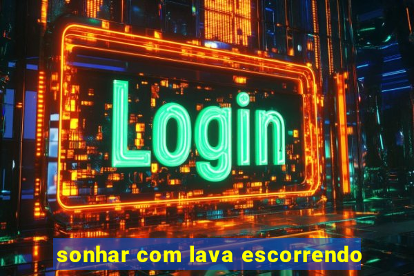 sonhar com lava escorrendo