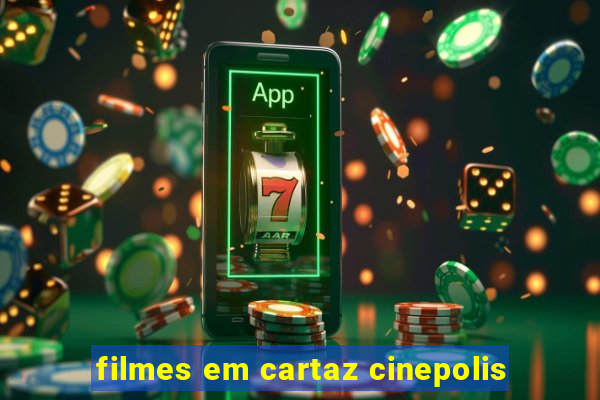 filmes em cartaz cinepolis