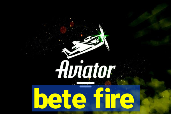 bete fire