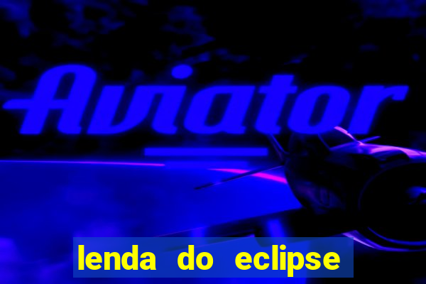 lenda do eclipse sol e lua