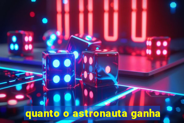 quanto o astronauta ganha