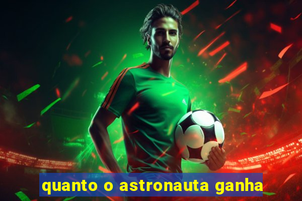 quanto o astronauta ganha