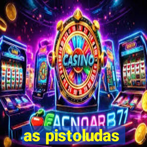 as pistoludas