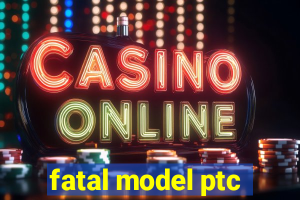 fatal model ptc