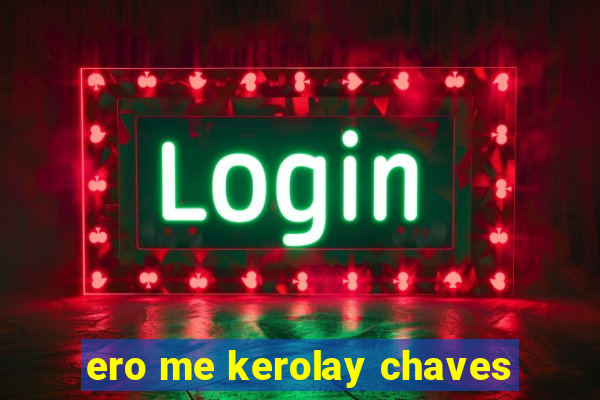 ero me kerolay chaves