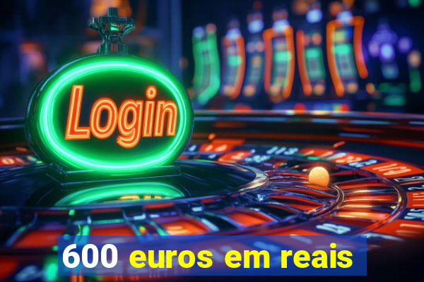 600 euros em reais