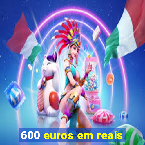 600 euros em reais