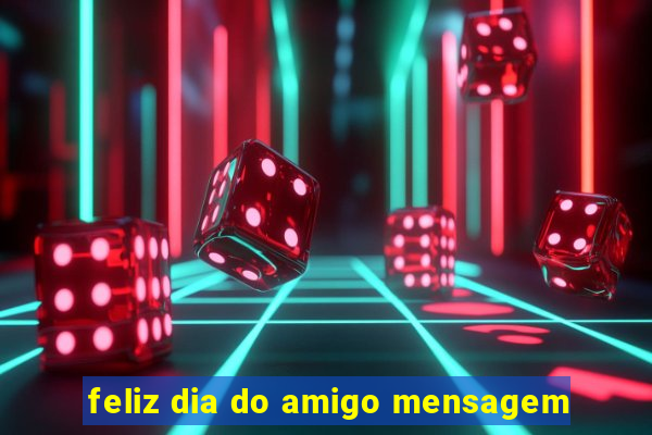 feliz dia do amigo mensagem