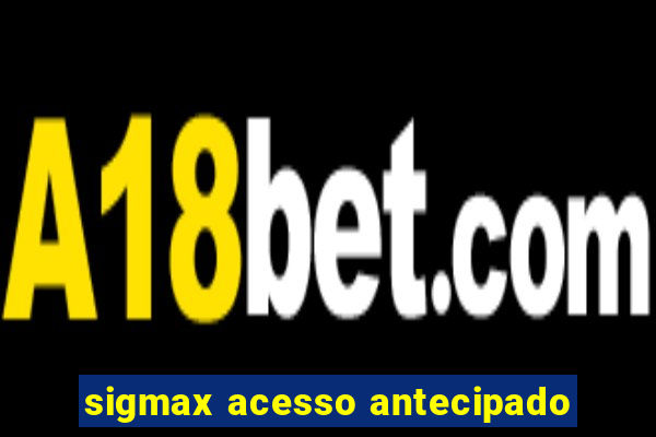 sigmax acesso antecipado