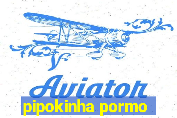 pipokinha pormo