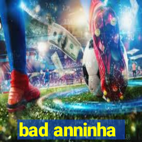 bad anninha