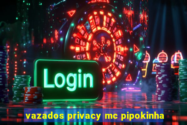 vazados privacy mc pipokinha