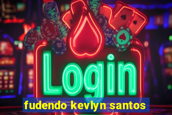 fudendo kevlyn santos