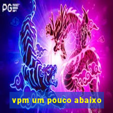 vpm um pouco abaixo