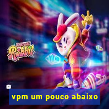 vpm um pouco abaixo