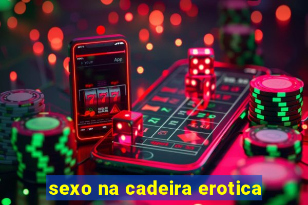 sexo na cadeira erotica