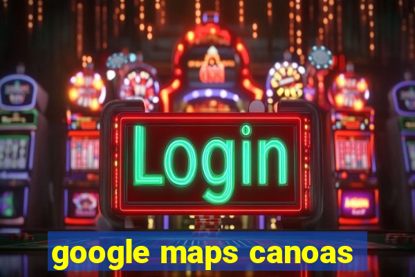 google maps canoas