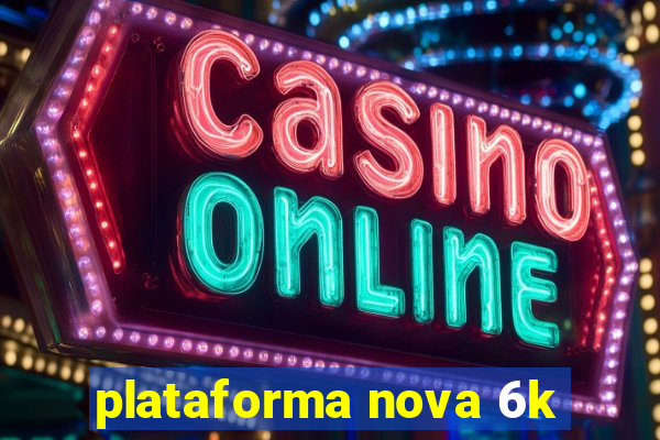 plataforma nova 6k