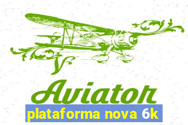 plataforma nova 6k