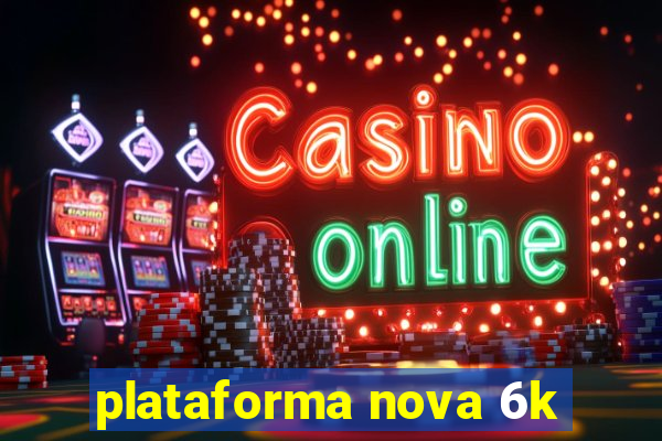 plataforma nova 6k