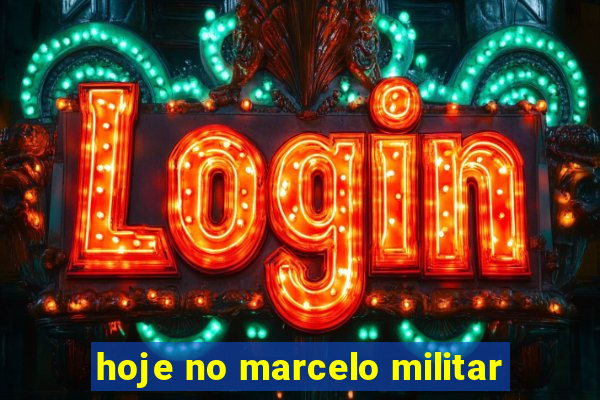 hoje no marcelo militar