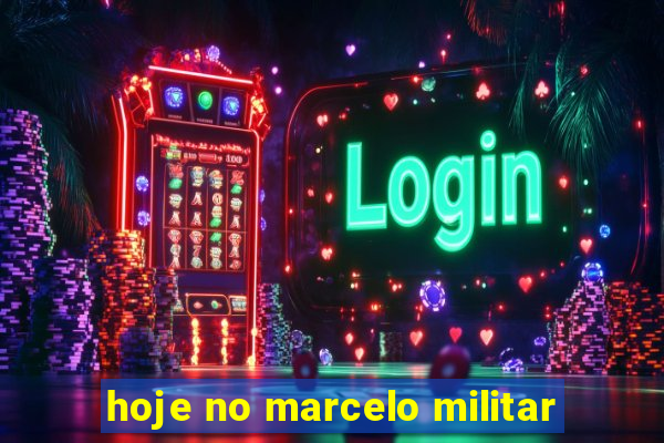 hoje no marcelo militar