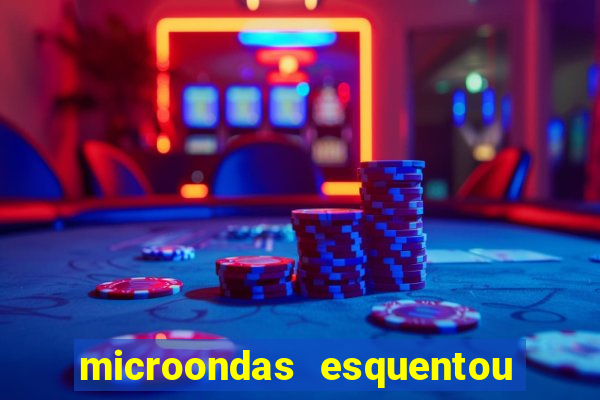 microondas esquentou demais e parou de funcionar