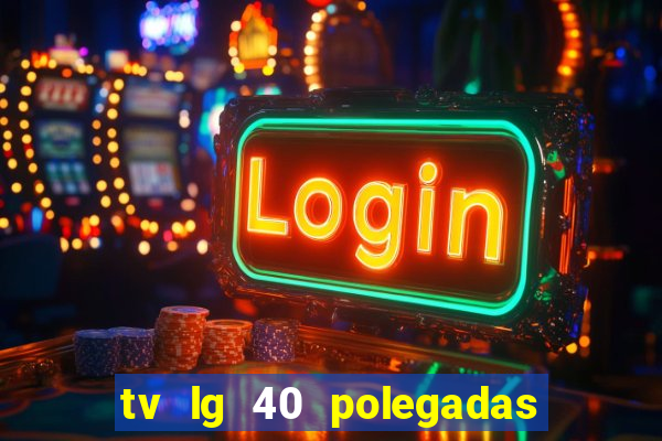 tv lg 40 polegadas casas bahia