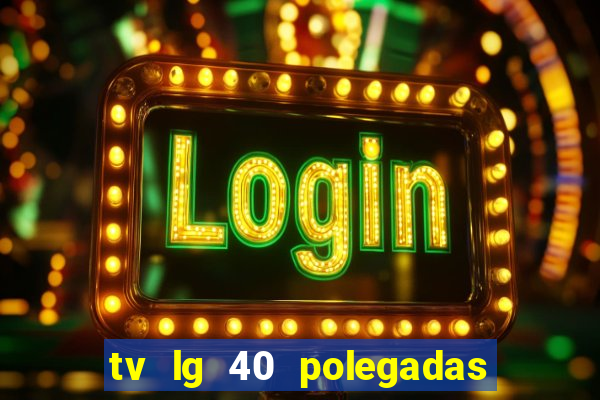 tv lg 40 polegadas casas bahia