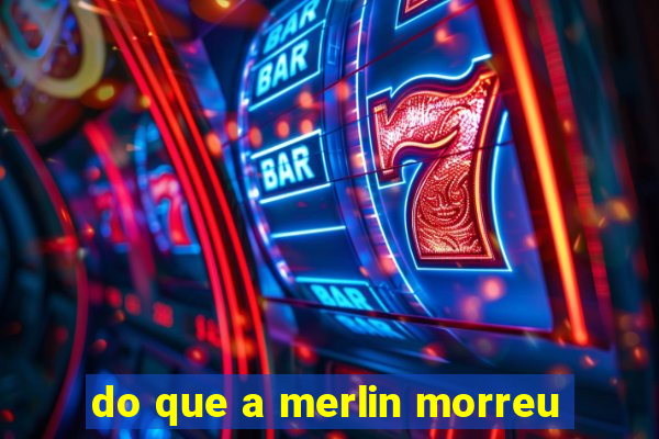 do que a merlin morreu