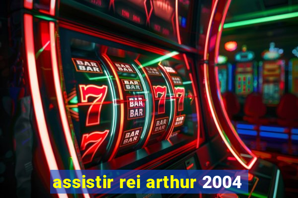 assistir rei arthur 2004