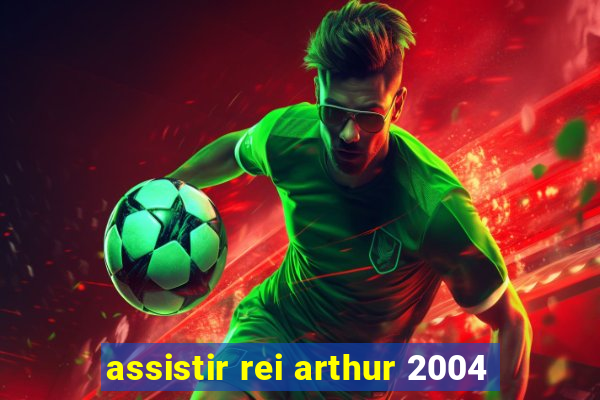 assistir rei arthur 2004