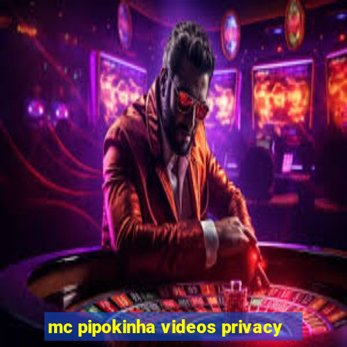 mc pipokinha videos privacy