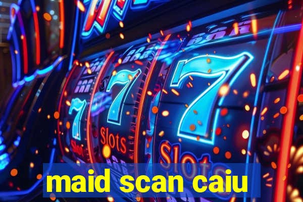 maid scan caiu