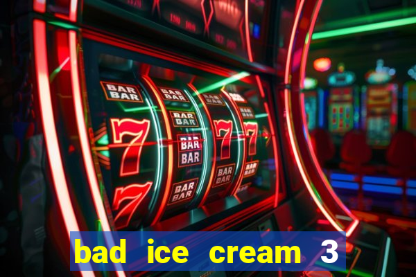 bad ice cream 3 no jogos 360