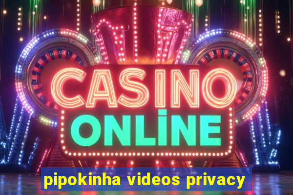 pipokinha videos privacy