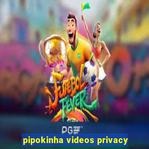 pipokinha videos privacy