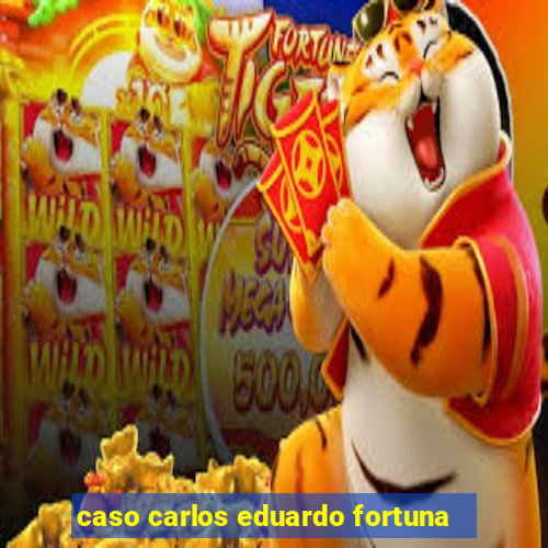 caso carlos eduardo fortuna