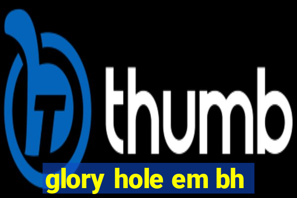 glory hole em bh