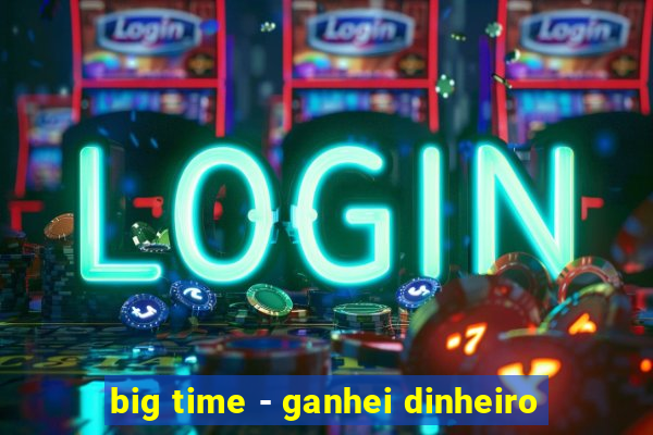 big time - ganhei dinheiro