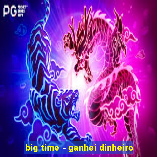 big time - ganhei dinheiro