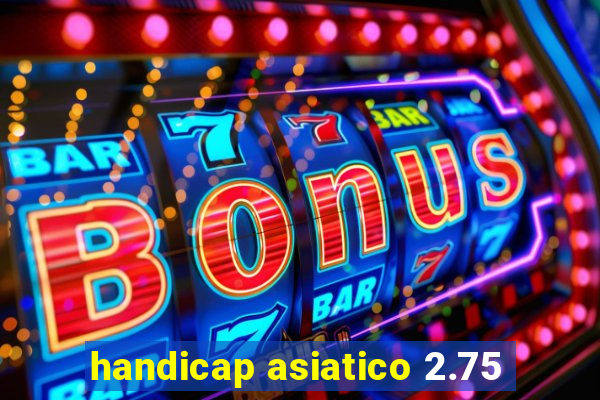 handicap asiatico 2.75