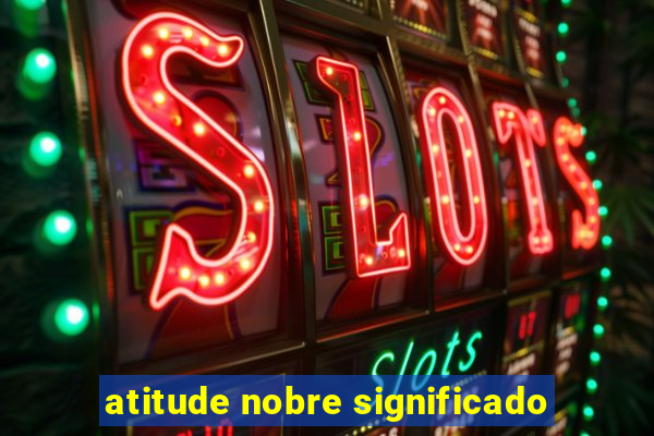 atitude nobre significado