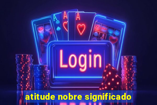 atitude nobre significado