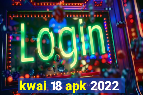 kwai 18 apk 2022