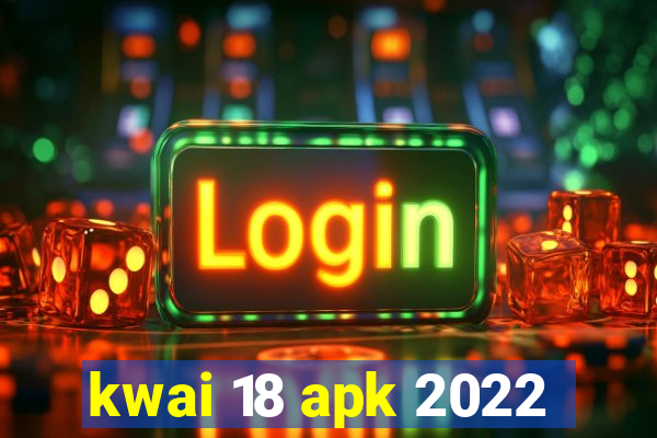 kwai 18 apk 2022