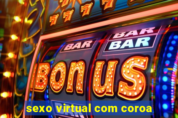 sexo virtual com coroa