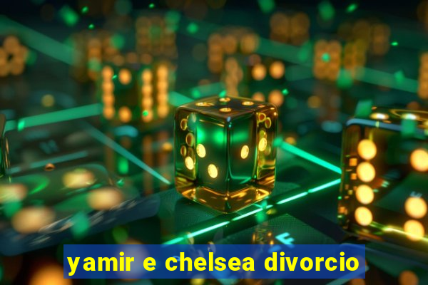 yamir e chelsea divorcio