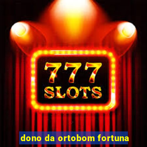 dono da ortobom fortuna