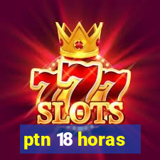 ptn 18 horas